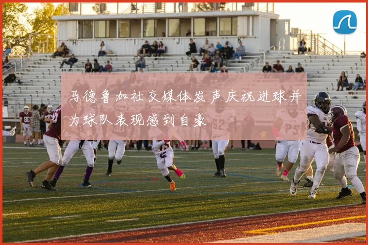 马德鲁加社交媒体发声庆祝进球并为球队表现感到自豪
