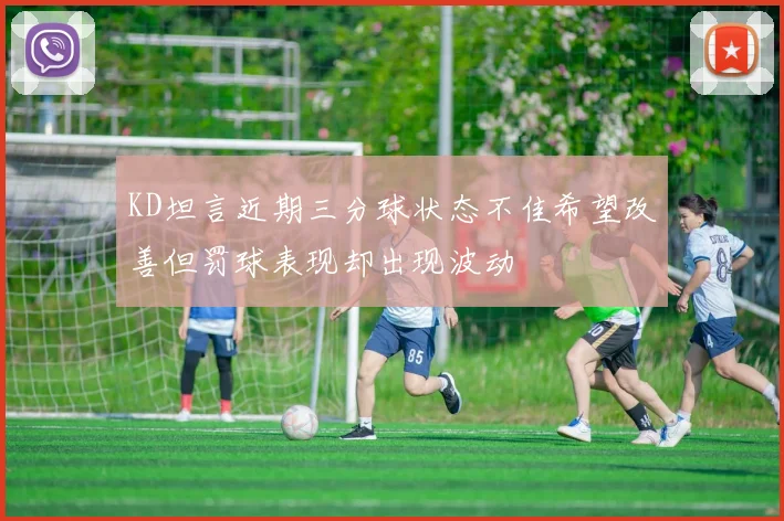 KD坦言近期三分球状态不佳希望改善但罚球表现却出现波动
