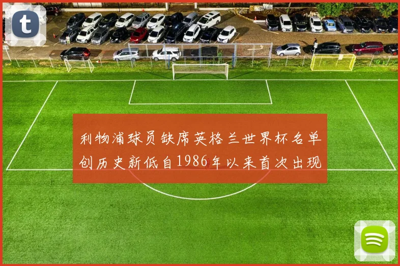 利物浦球员缺席英格兰世界杯名单创历史新低自1986年以来首次出现