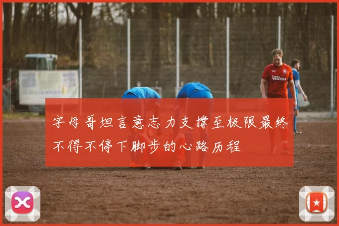 字母哥坦言意志力支撑至极限最终不得不停下脚步的心路历程