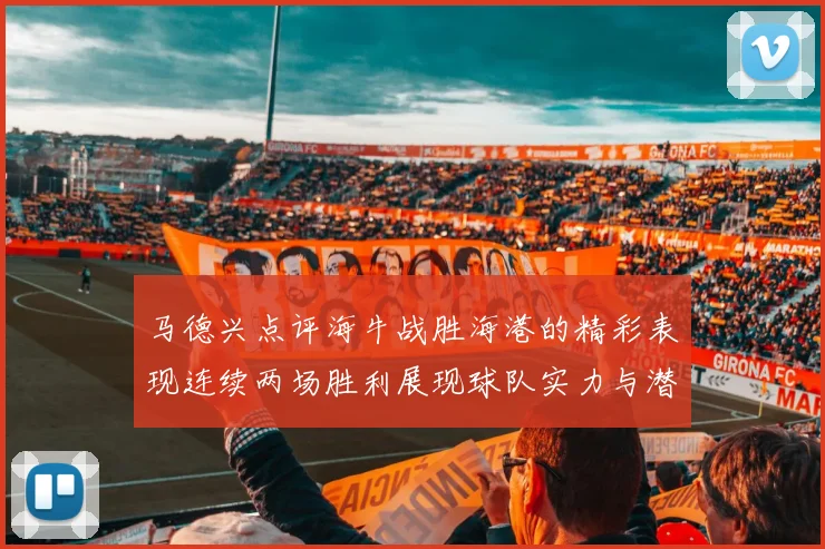马德兴点评海牛战胜海港的精彩表现连续两场胜利展现球队实力与潜力