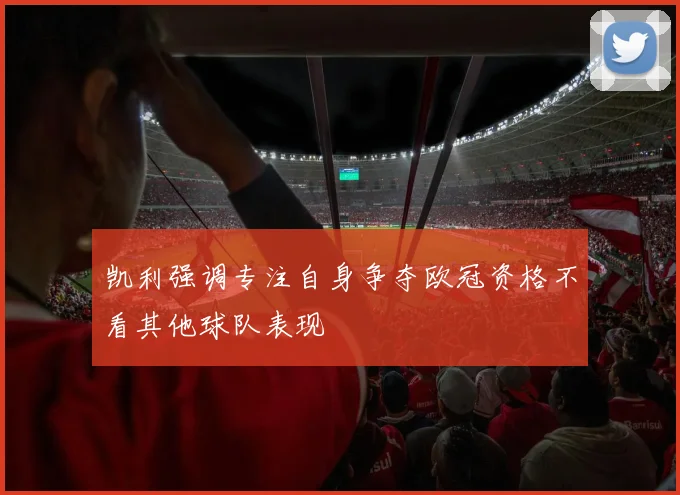 凯利强调专注自身争夺欧冠资格不看其他球队表现