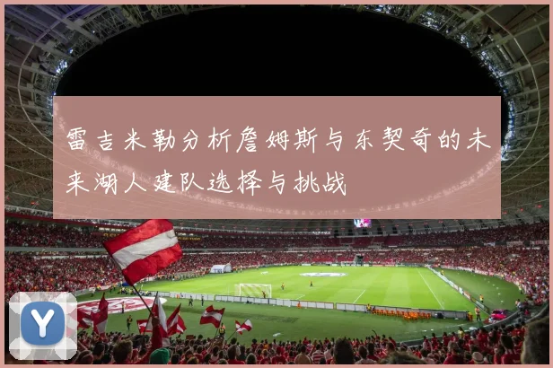 雷吉米勒分析詹姆斯与东契奇的未来湖人建队选择与挑战
