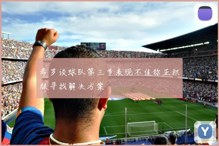 希罗谈球队第三节表现不佳称正积极寻找解决方案