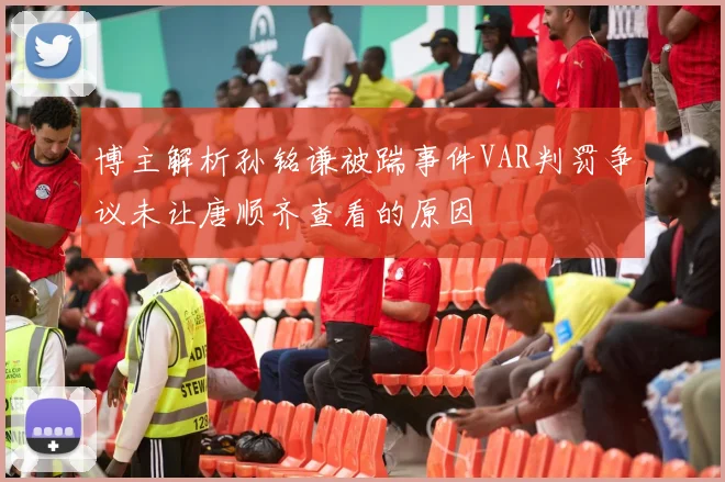 博主解析孙铭谦被踹事件VAR判罚争议未让唐顺齐查看的原因