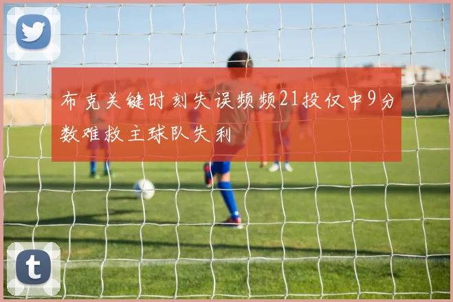 布克关键时刻失误频频21投仅中9分数难救主球队失利