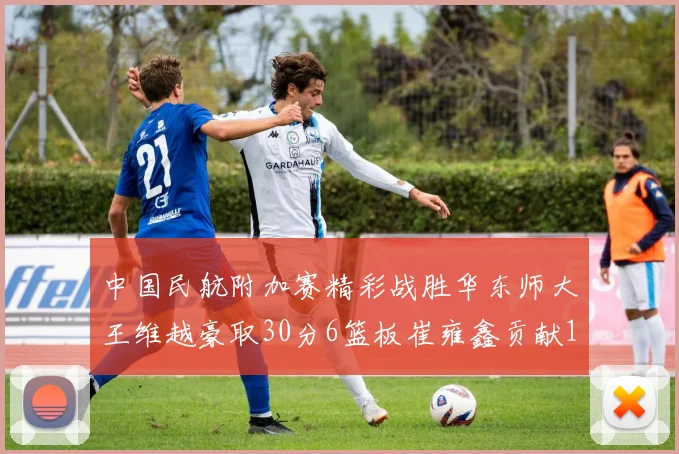 中国民航附加赛精彩战胜华东师大王维越豪取30分6篮板崔雍鑫贡献12分13篮板15助攻