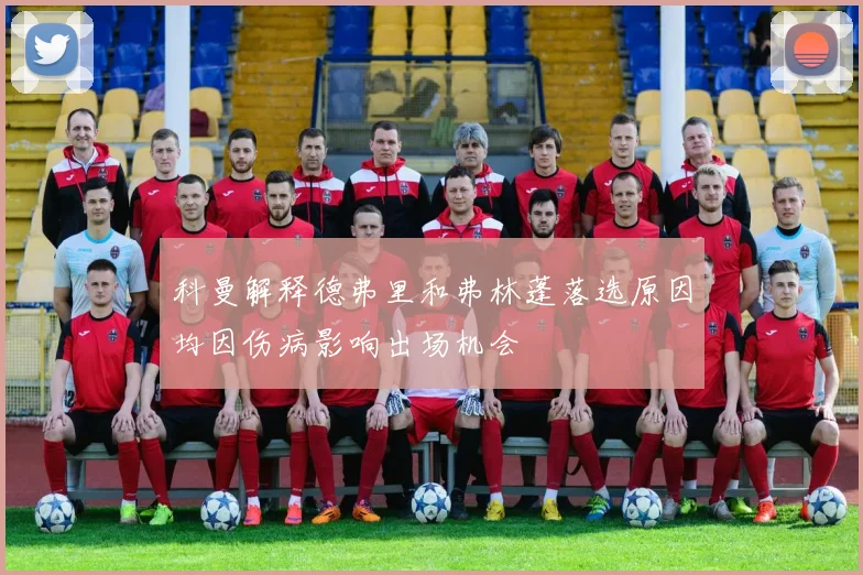 科曼解释德弗里和弗林蓬落选原因均因伤病影响出场机会