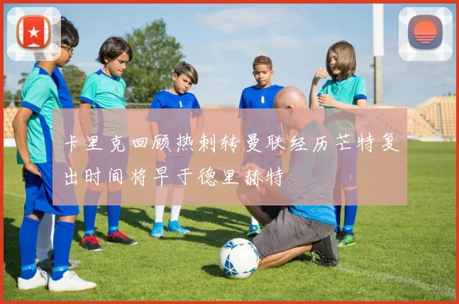 卡里克回顾热刺转曼联经历芒特复出时间将早于德里赫特