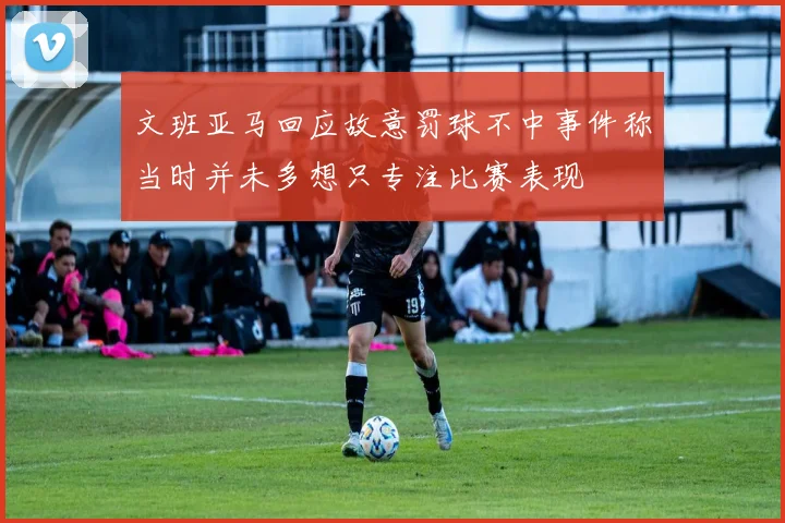 文班亚马回应故意罚球不中事件称当时并未多想只专注比赛表现