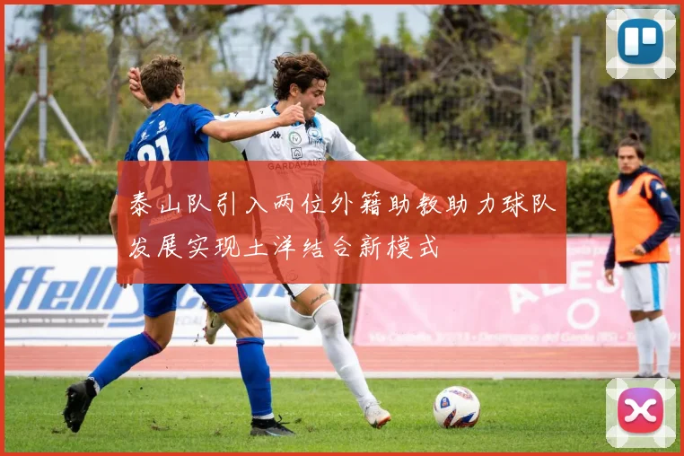 泰山队引入两位外籍助教助力球队发展实现土洋结合新模式