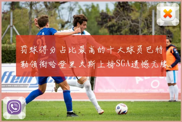罚球得分占比最高的十大球员巴特勒领衔哈登里夫斯上榜SGA遗憾无缘