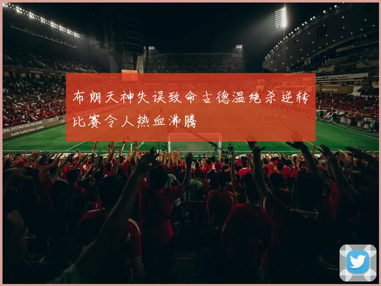 布朗天神失误致命古德温绝杀逆转比赛令人热血沸腾