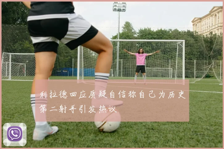 利拉德回应质疑自信称自己为历史第二射手引发热议