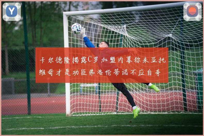 卡尔德隆揭露C罗加盟内幕称米亚托维奇才是功臣弗洛伦蒂诺不应自夸