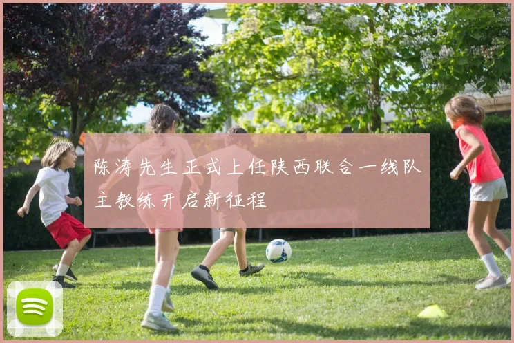 陈涛先生正式上任陕西联合一线队主教练开启新征程
