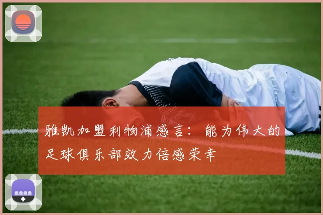 雅凯加盟利物浦感言：能为伟大的足球俱乐部效力倍感荣幸