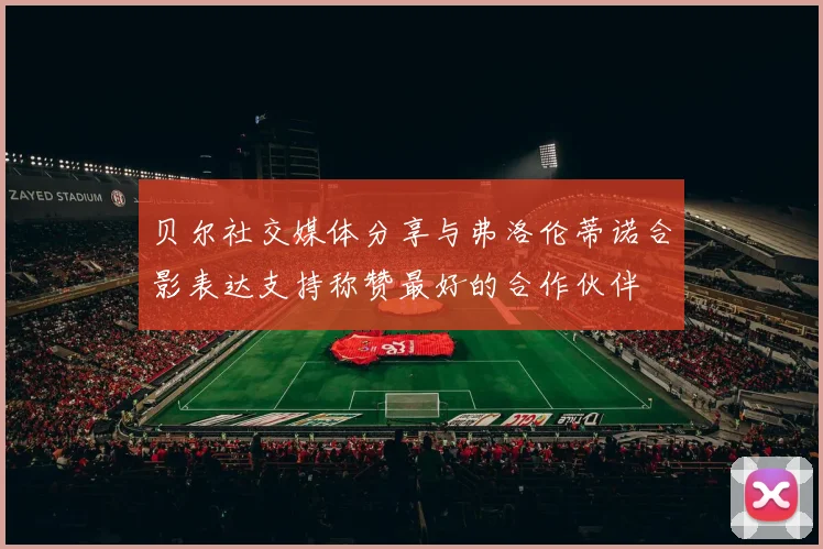 贝尔社交媒体分享与弗洛伦蒂诺合影表达支持称赞最好的合作伙伴