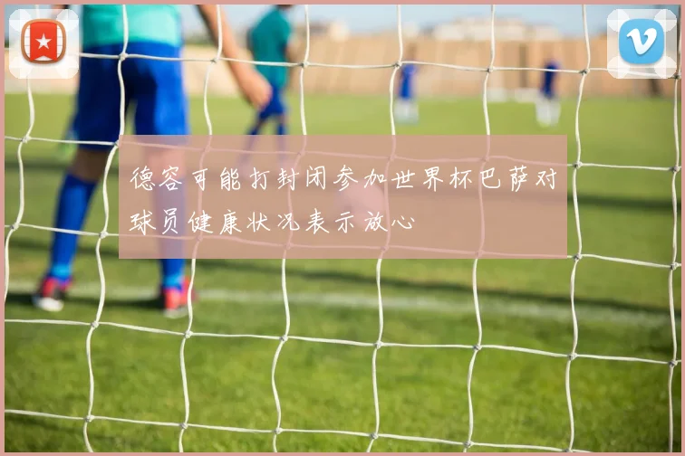 德容可能打封闭参加世界杯巴萨对球员健康状况表示放心