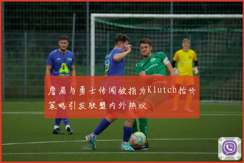 詹眉与勇士传闻被指为Klutch抬价策略引发联盟内外热议